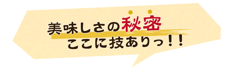 美味しさの秘密ここに技ありっ！