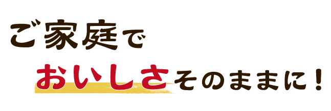 ご家庭でおいしさそのままに！