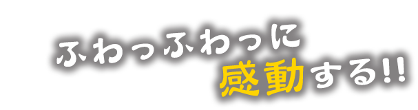 ふわっふわっに感動する!!