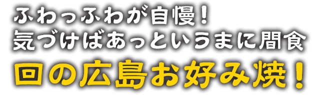 ふわっふわが自慢！気づけばあっというまに間食！
回の広島お好み焼